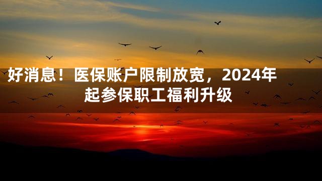 好消息！医保账户限制放宽，2024年起参保职工福利升级