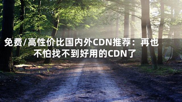 免费/高性价比国内外CDN推荐：再也不怕找不到好用的CDN了
