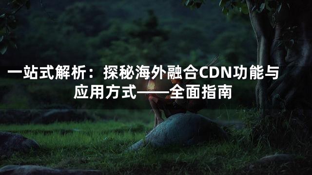 一站式解析：探秘海外融合CDN功能与应用方式——全面指南