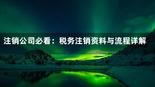 注销公司必看：税务注销资料与流程详解