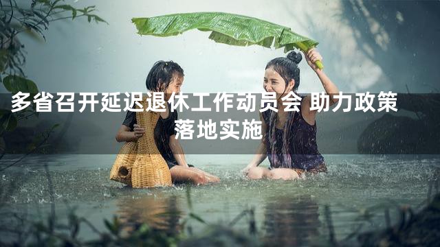多省召开延迟退休工作动员会 助力政策落地实施