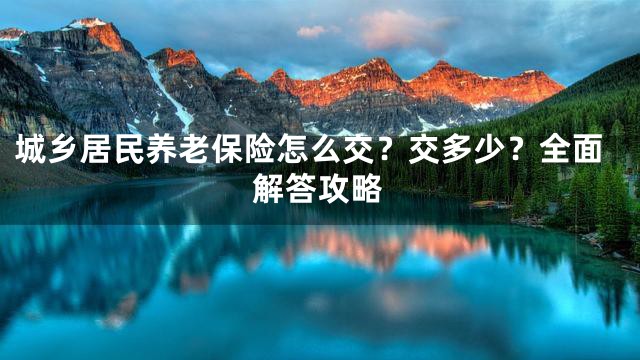 城乡居民养老保险怎么交？交多少？全面解答攻略