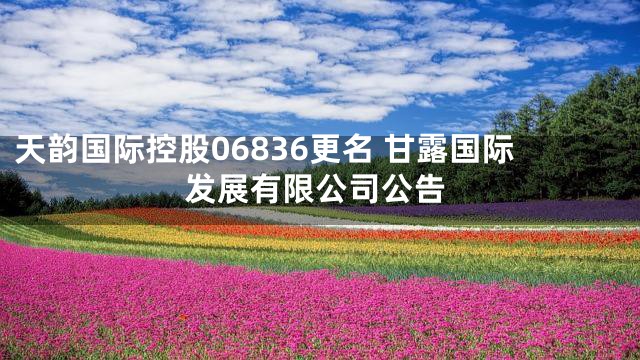 天韵国际控股06836更名 甘露国际发展有限公司公告