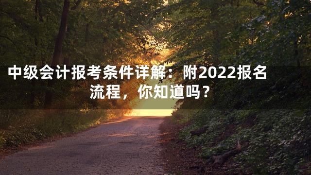 中级会计报考条件详解：附2022报名流程，你知道吗？