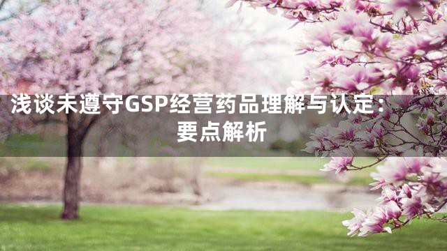 浅谈未遵守GSP经营药品理解与认定：要点解析