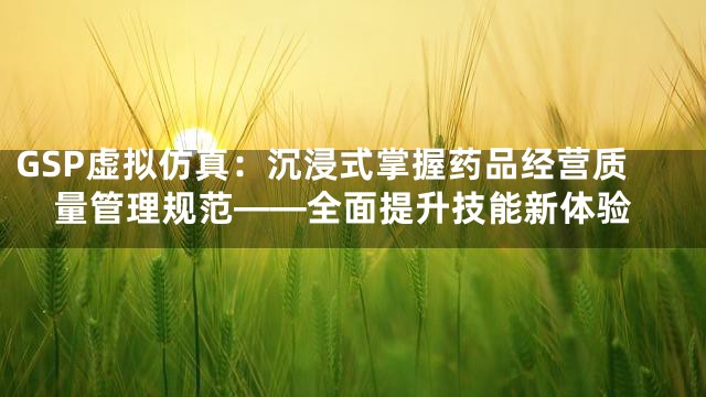 GSP虚拟仿真：沉浸式掌握药品经营质量管理规范——全面提升技能新体验