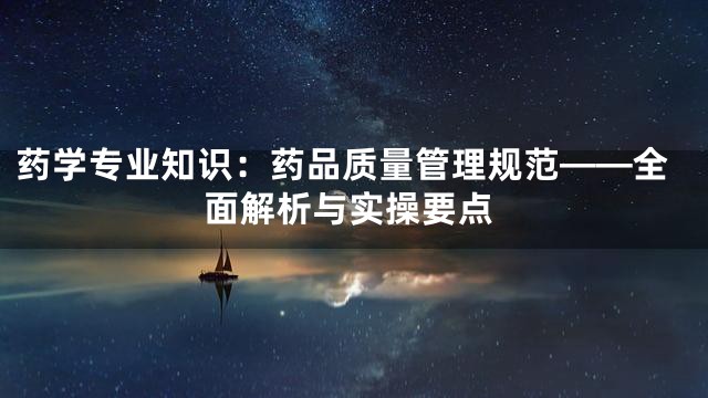 药学专业知识：药品质量管理规范——全面解析与实操要点