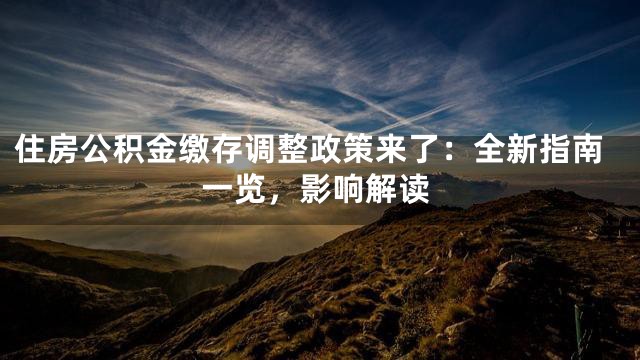 住房公积金缴存调整政策来了：全新指南一览，影响解读
