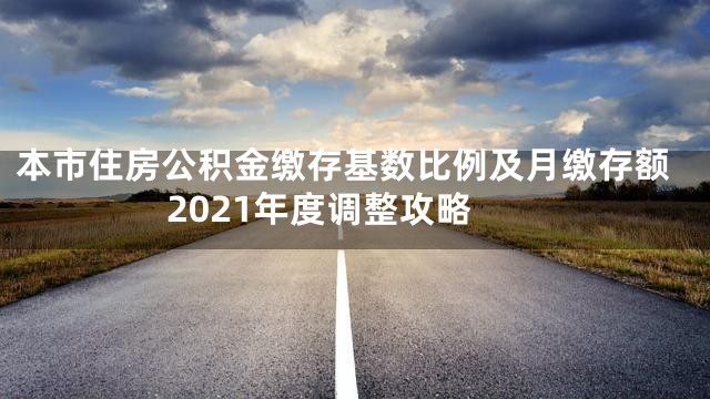 本市住房公积金缴存基数比例及月缴存额2021年度调整攻略
