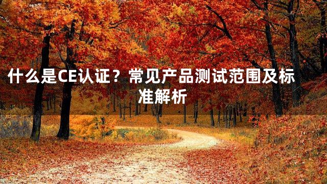 什么是CE认证？常见产品测试范围及标准解析