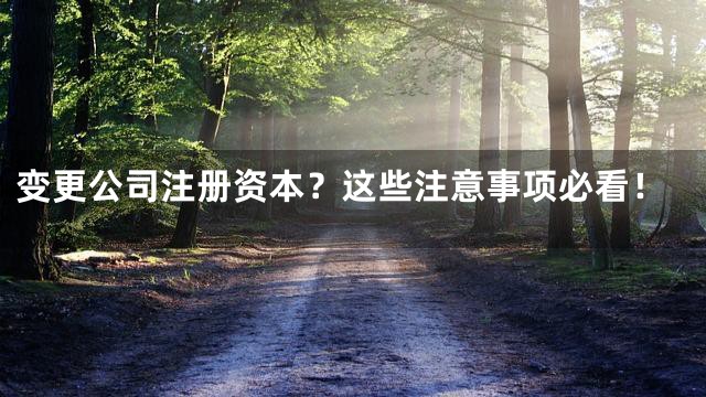 变更公司注册资本？这些注意事项必看！