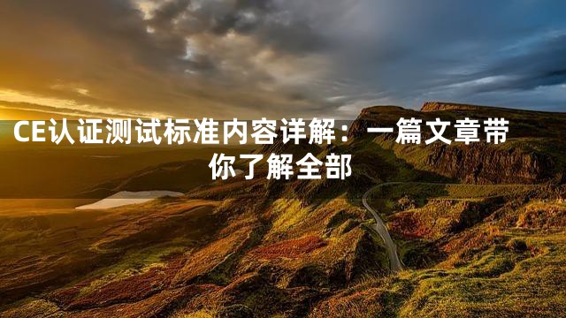 CE认证测试标准内容详解：一篇文章带你了解全部