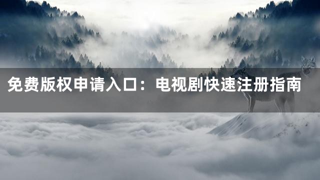 免费版权申请入口：电视剧快速注册指南