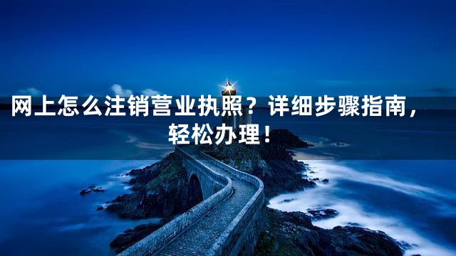 网上怎么注销营业执照？详细步骤指南，轻松办理！