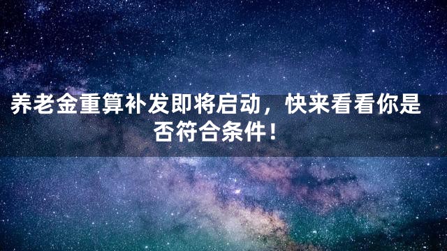 养老金重算补发即将启动，快来看看你是否符合条件！