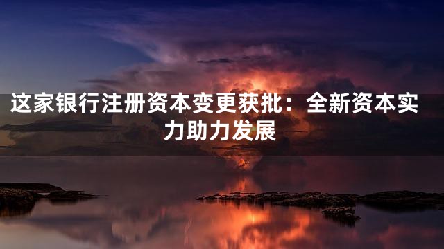 这家银行注册资本变更获批：全新资本实力助力发展