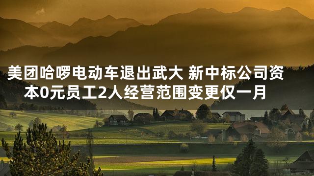 美团哈啰电动车退出武大 新中标公司资本0元员工2人经营范围变更仅一月