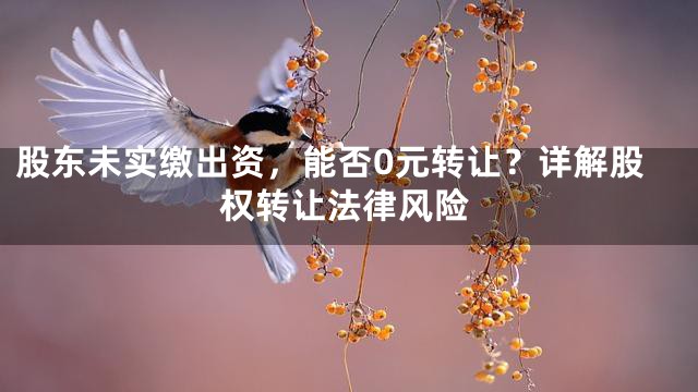 股东未实缴出资，能否0元转让？详解股权转让法律风险