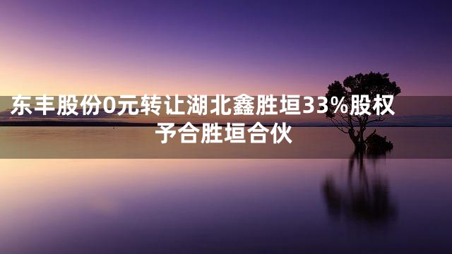 东丰股份0元转让湖北鑫胜垣33%股权予合胜垣合伙