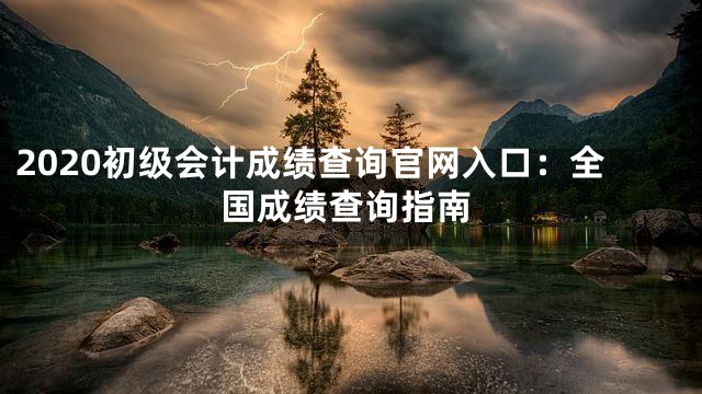 2020初级会计成绩查询官网入口：全国成绩查询指南