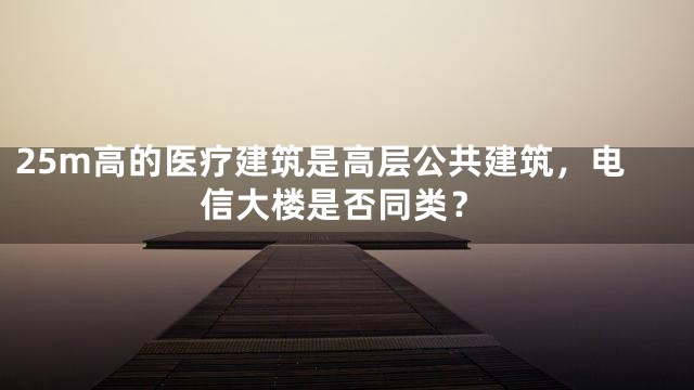 25m高的医疗建筑是高层公共建筑，电信大楼是否同类？