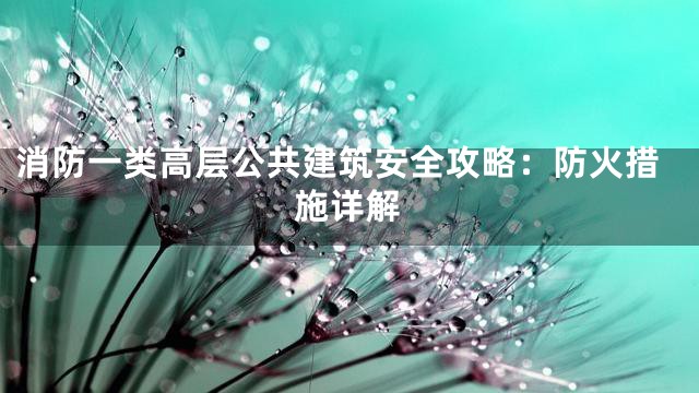 消防一类高层公共建筑安全攻略：防火措施详解