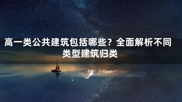 高一类公共建筑包括哪些？全面解析不同类型建筑归类