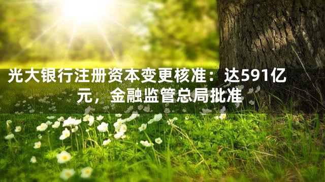 光大银行注册资本变更核准：达591亿元，金融监管总局批准