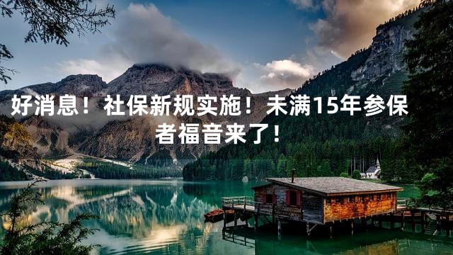 好消息！社保新规实施！未满15年参保者福音来了！