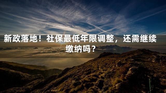 新政落地！社保最低年限调整，还需继续缴纳吗？