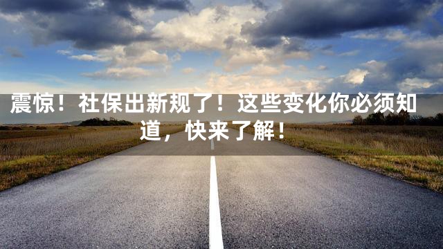 震惊！社保出新规了！这些变化你必须知道，快来了解！