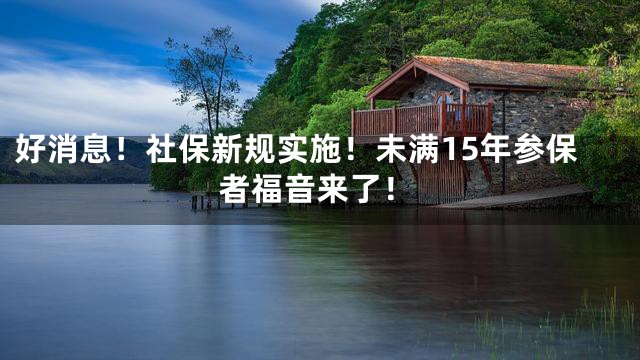好消息！社保新规实施！未满15年参保者福音来了！