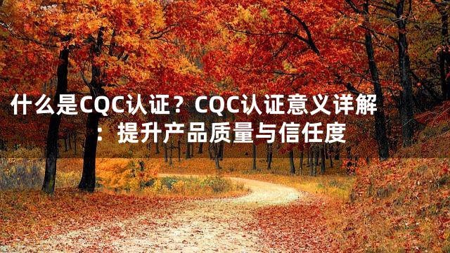 什么是CQC认证？CQC认证意义详解：提升产品质量与信任度
