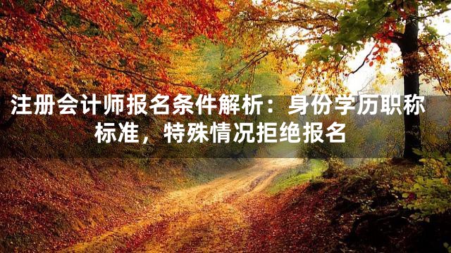 注册会计师报名条件解析：身份学历职称标准，特殊情况拒绝报名