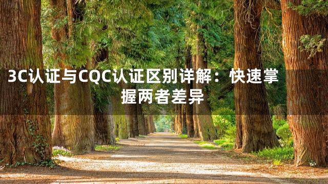 3C认证与CQC认证区别详解：快速掌握两者差异