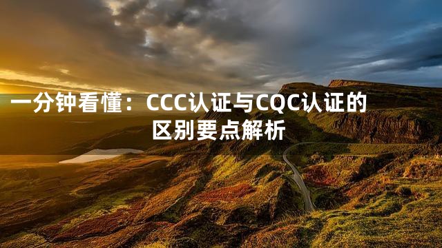 一分钟看懂：CCC认证与CQC认证的区别要点解析