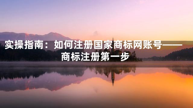 实操指南：如何注册国家商标网账号——商标注册第一步