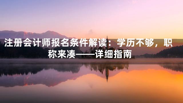 注册会计师报名条件解读：学历不够，职称来凑——详细指南
