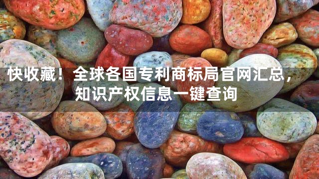 快收藏！全球各国专利商标局官网汇总，知识产权信息一键查询
