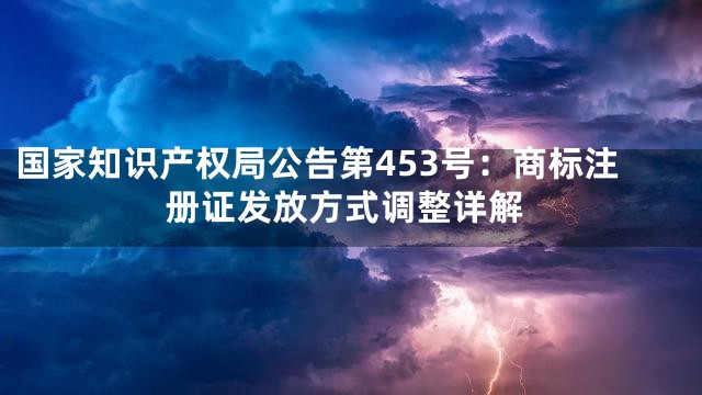 国家知识产权局公告第453号：商标注册证发放方式调整详解