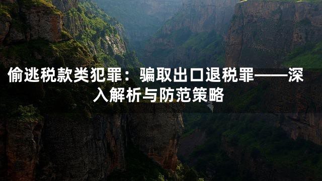 偷逃税款类犯罪：骗取出口退税罪——深入解析与防范策略