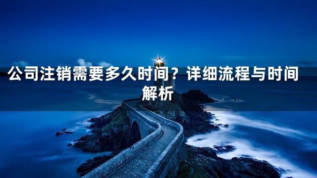 公司注销需要多久时间？详细流程与时间解析