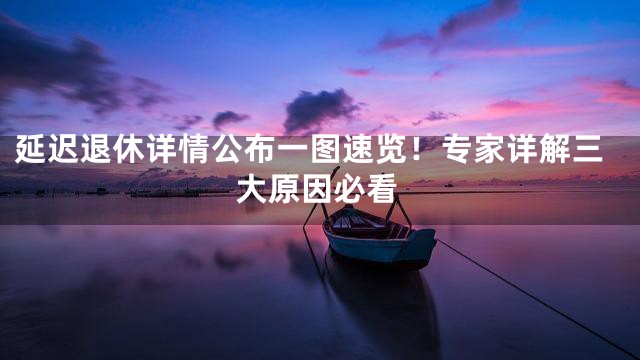 延迟退休详情公布一图速览！专家详解三大原因必看