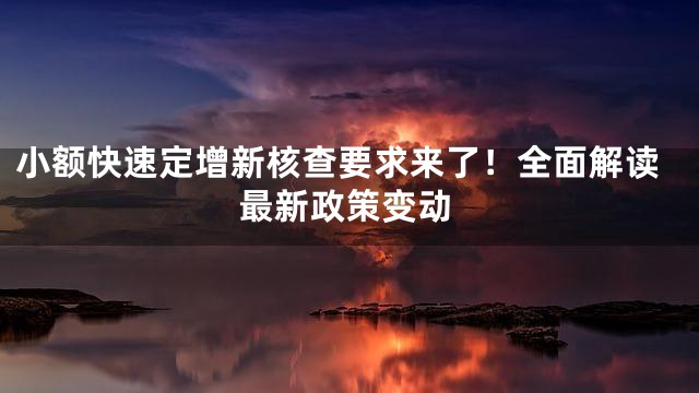 小额快速定增新核查要求来了！全面解读最新政策变动