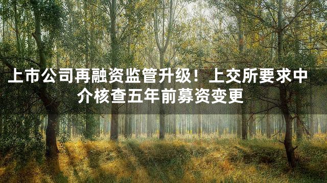 上市公司再融资监管升级！上交所要求中介核查五年前募资变更