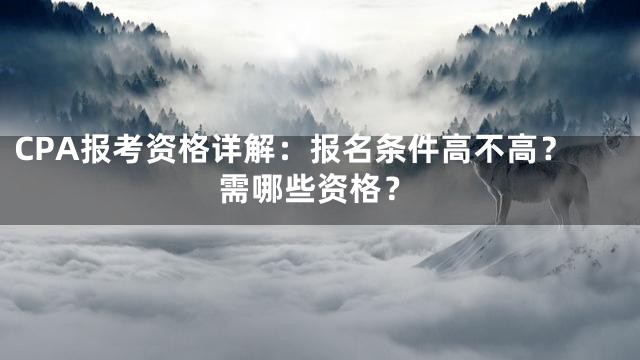 CPA报考资格详解：报名条件高不高？需哪些资格？