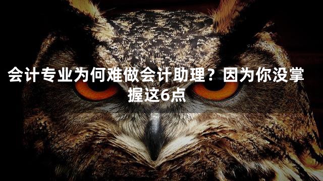 会计专业为何难做会计助理？因为你没掌握这6点