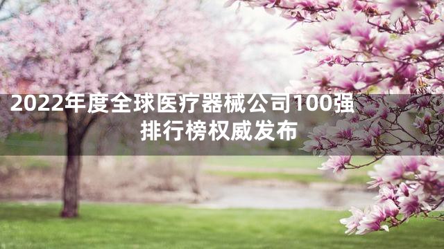 2022年度全球医疗器械公司100强排行榜权威发布