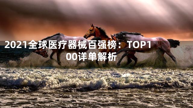 2021全球医疗器械百强榜：TOP100详单解析