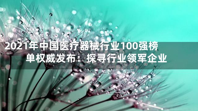 2021年中国医疗器械行业100强榜单权威发布：探寻行业领军企业